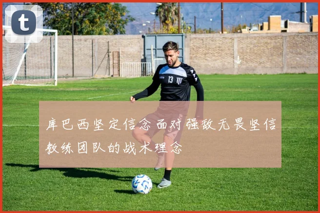 库巴西坚定信念面对强敌无畏坚信教练团队的战术理念