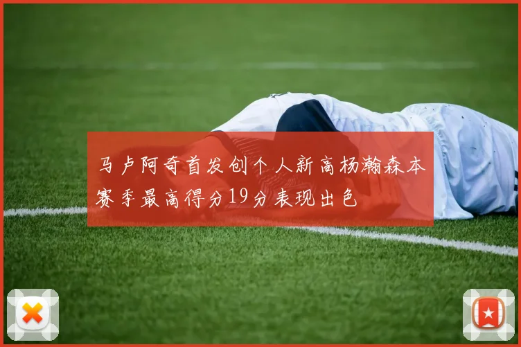 马卢阿奇首发创个人新高杨瀚森本赛季最高得分19分表现出色
