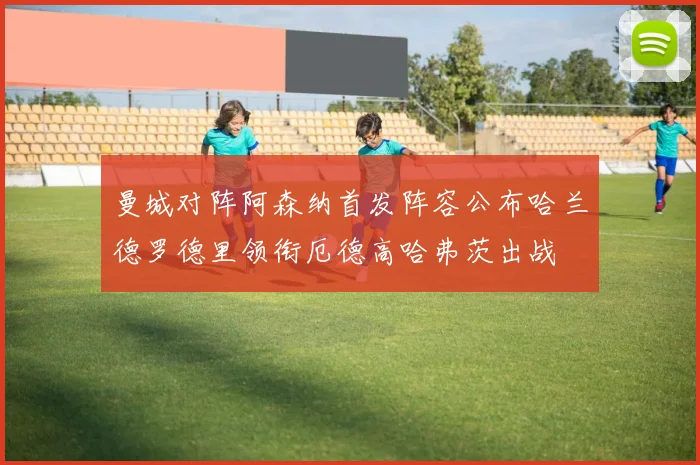 曼城对阵阿森纳首发阵容公布哈兰德罗德里领衔厄德高哈弗茨出战