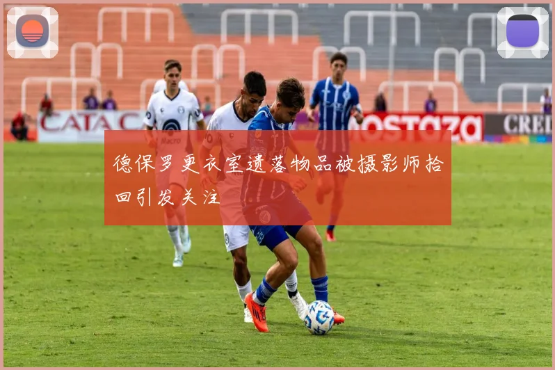德保罗更衣室遗落物品被摄影师拾回引发关注