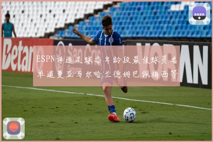 ESPN评选足球各年龄段最佳球员名单道曼亚马尔哈兰德姆巴佩梅西等人上榜