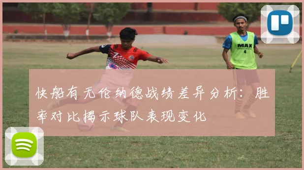 快船有无伦纳德战绩差异分析：胜率对比揭示球队表现变化