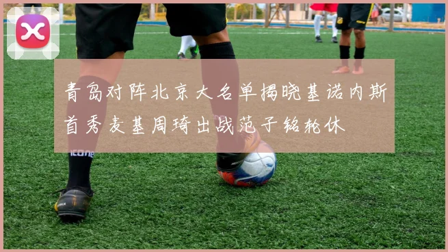 青岛对阵北京大名单揭晓基诺内斯首秀麦基周琦出战范子铭轮休