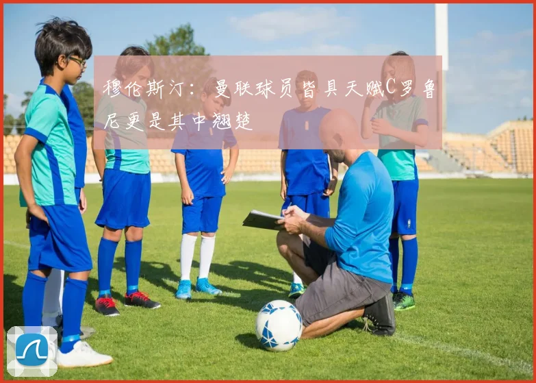 穆伦斯汀：曼联球员皆具天赋C罗鲁尼更是其中翘楚