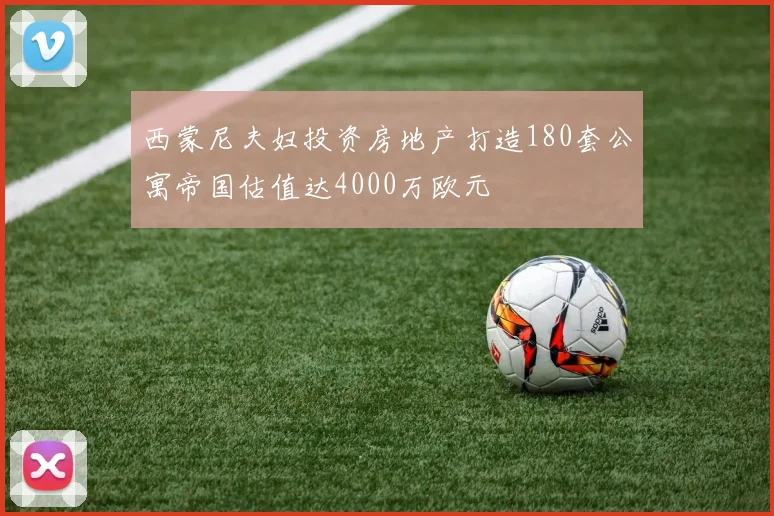 西蒙尼夫妇投资房地产打造180套公寓帝国估值达4000万欧元