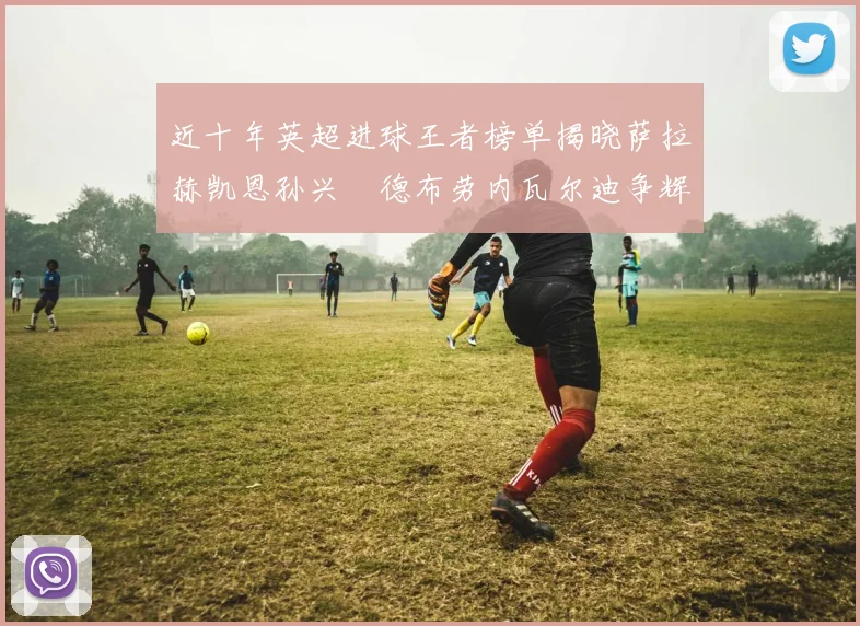 近十年英超进球王者榜单揭晓萨拉赫凯恩孙兴慜德布劳内瓦尔迪争辉