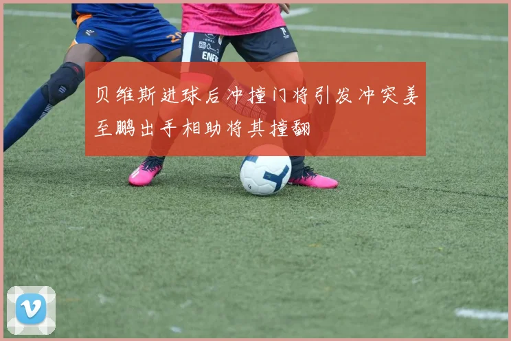 贝维斯进球后冲撞门将引发冲突姜至鹏出手相助将其撞翻
