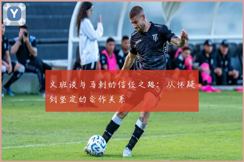 文班谈与马刺的信任之路：从怀疑到坚定的合作关系