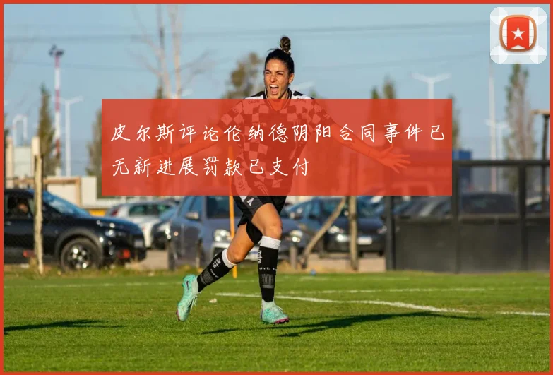 皮尔斯评论伦纳德阴阳合同事件已无新进展罚款已支付