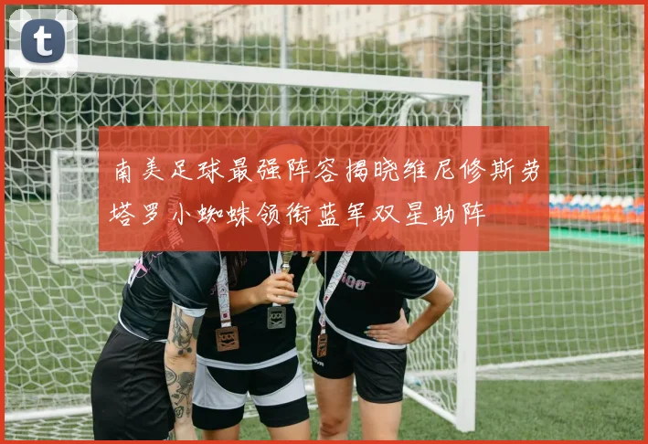 南美足球最强阵容揭晓维尼修斯劳塔罗小蜘蛛领衔蓝军双星助阵